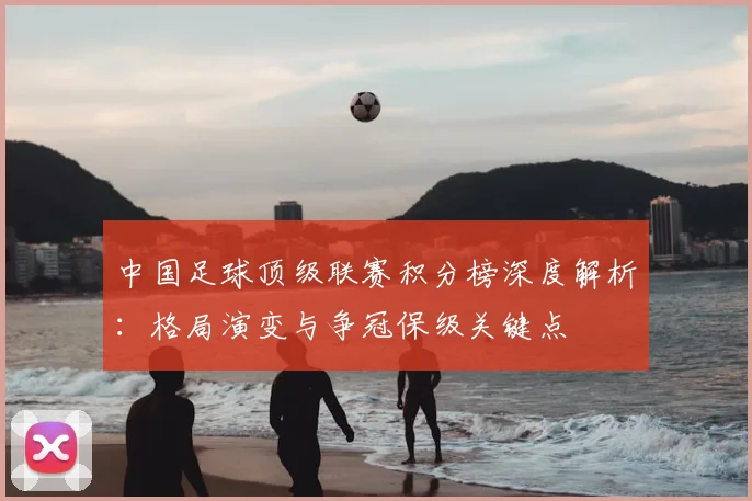 中国足球顶级联赛积分榜深度解析：格局演变与争冠保级关键点
