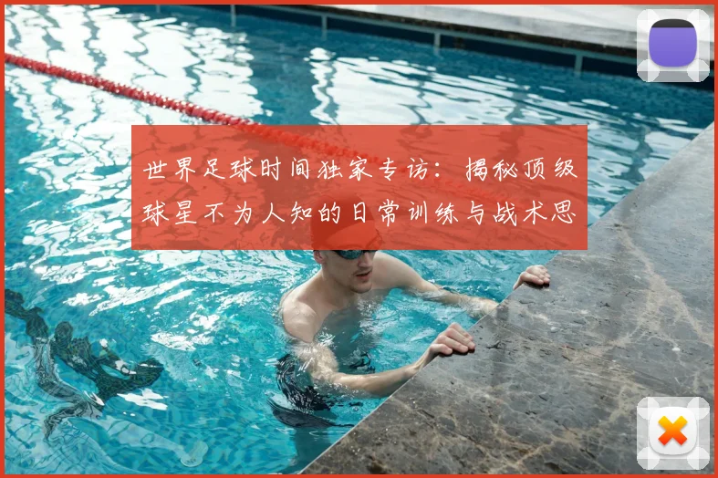 世界足球时间独家专访：揭秘顶级球星不为人知的日常训练与战术思考