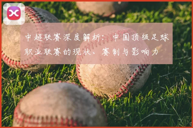 中超联赛深度解析：中国顶级足球职业联赛的现状、赛制与影响力