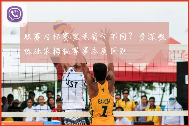 联赛与杯赛究竟有何不同？资深教练独家揭秘赛事本质区别