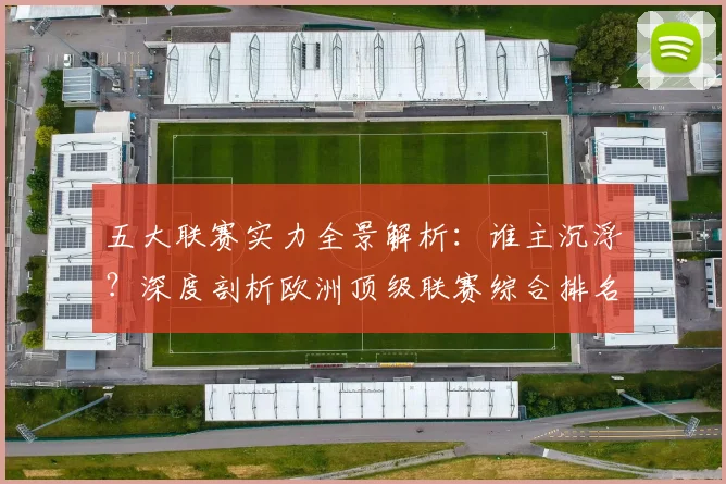 五大联赛实力全景解析：谁主沉浮？深度剖析欧洲顶级联赛综合排名