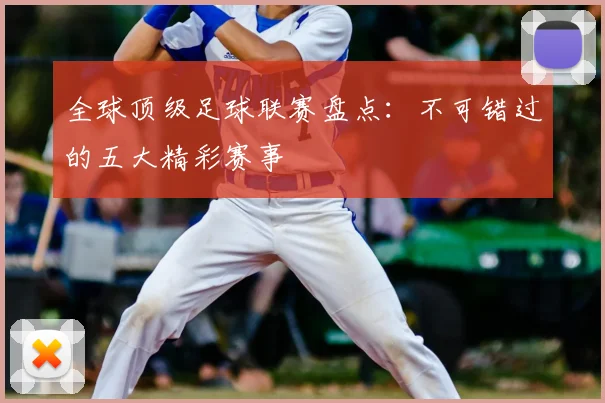 全球顶级足球联赛盘点：不可错过的五大精彩赛事