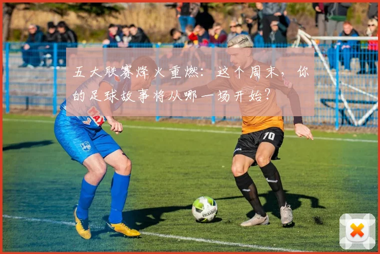 五大联赛烽火重燃：这个周末，你的足球故事将从哪一场开始？