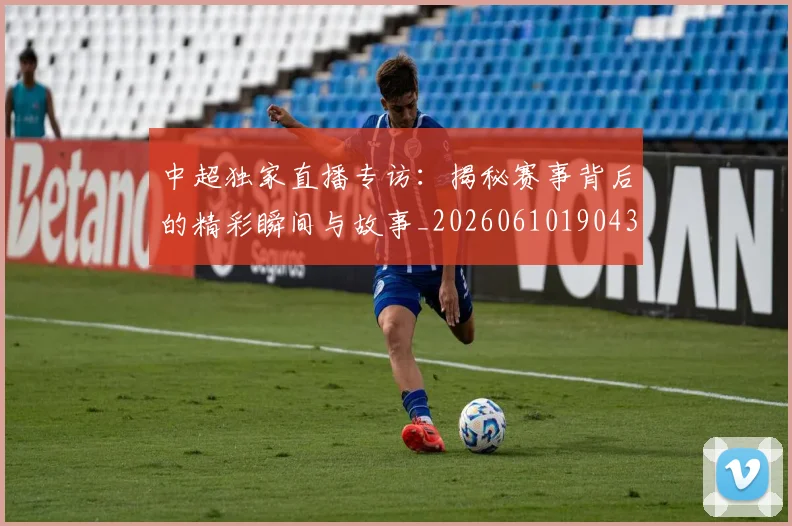 中超独家直播专访：揭秘赛事背后的精彩瞬间与故事_20260610190435