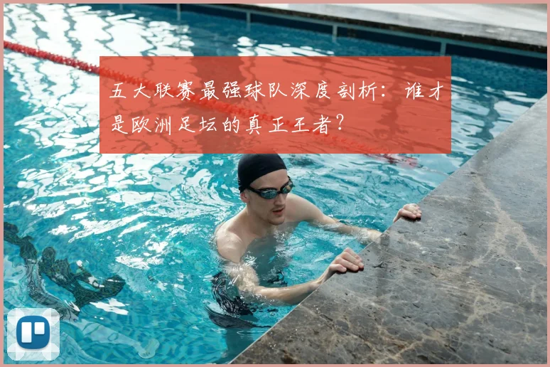 五大联赛最强球队深度剖析：谁才是欧洲足坛的真正王者？