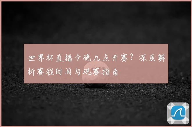 世界杯直播今晚几点开赛？深度解析赛程时间与观赛指南