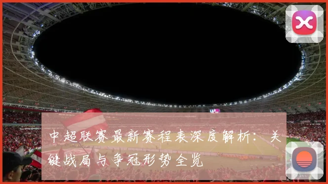 中超联赛最新赛程表深度解析：关键战局与争冠形势全览