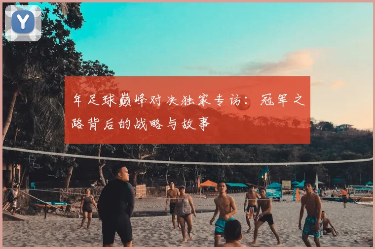 年足球巅峰对决独家专访：冠军之路背后的战略与故事