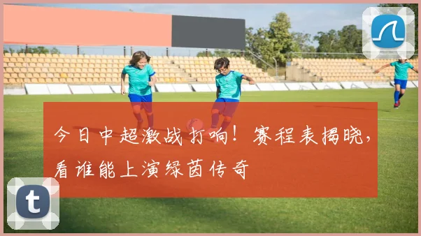 今日中超激战打响！赛程表揭晓，看谁能上演绿茵传奇