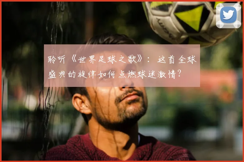 聆听《世界足球之歌》：这首全球盛典的旋律如何点燃球迷激情？