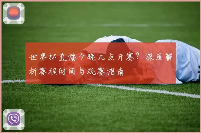 世界杯直播今晚几点开赛？深度解析赛程时间与观赛指南