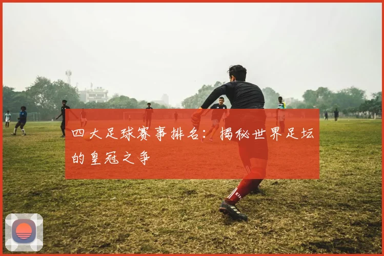 四大足球赛事排名:揭秘世界足坛的皇冠之争