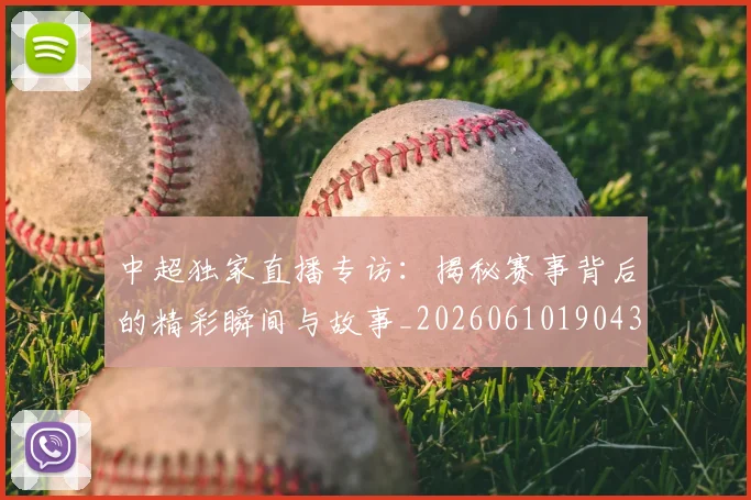 中超独家直播专访：揭秘赛事背后的精彩瞬间与故事_20260610190435