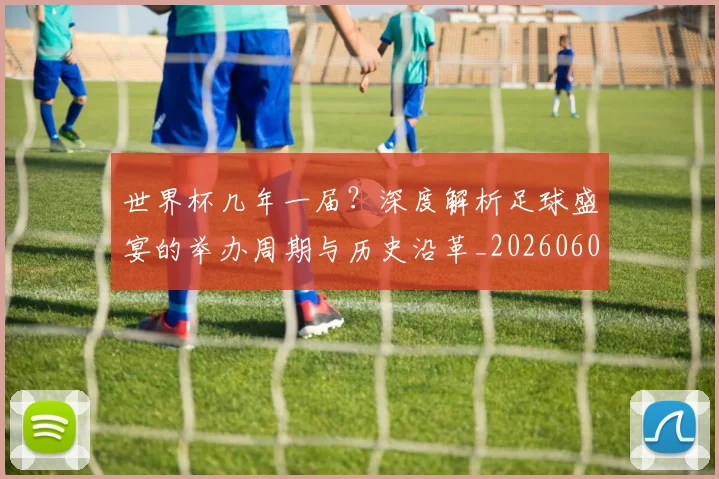 世界杯几年一届？深度解析足球盛宴的举办周期与历史沿革_20260609201307