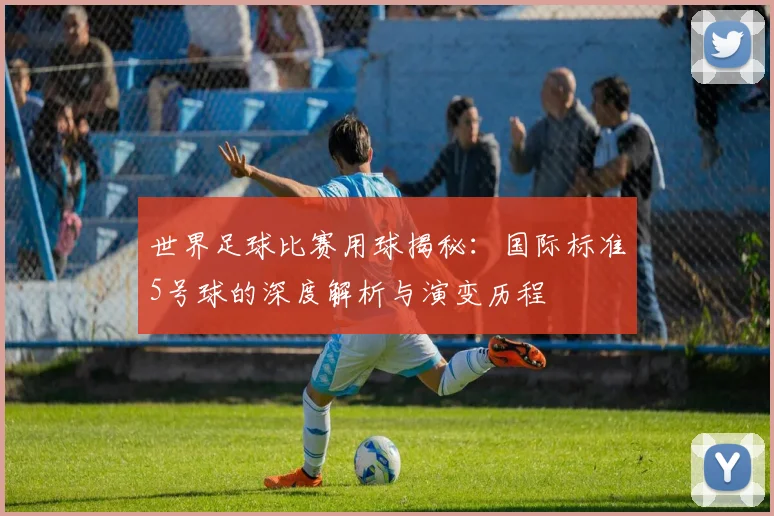 世界足球比赛用球揭秘:国际标准5号球的深度解析与演变历程