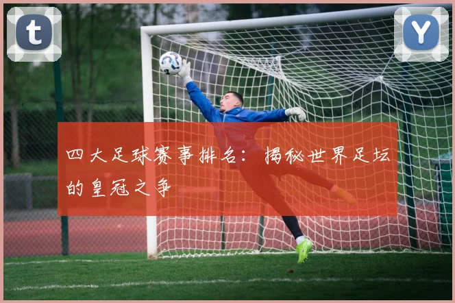 四大足球赛事排名：揭秘世界足坛的皇冠之争