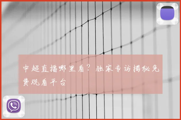中超直播哪里看？独家专访揭秘免费观看平台