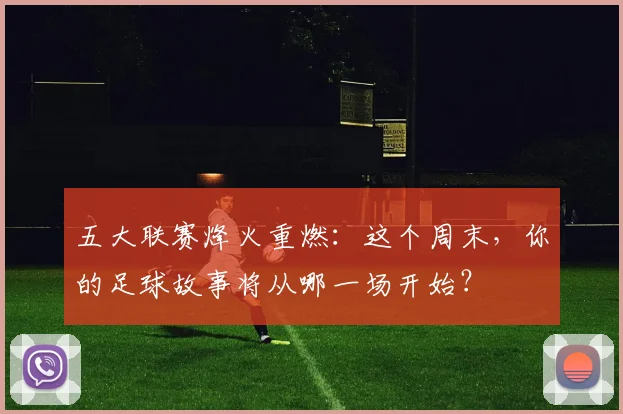 五大联赛烽火重燃：这个周末，你的足球故事将从哪一场开始？