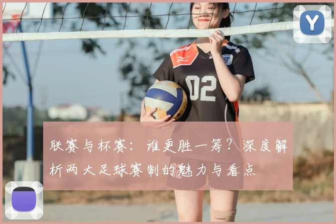 联赛与杯赛：谁更胜一筹？深度解析两大足球赛制的魅力与看点
