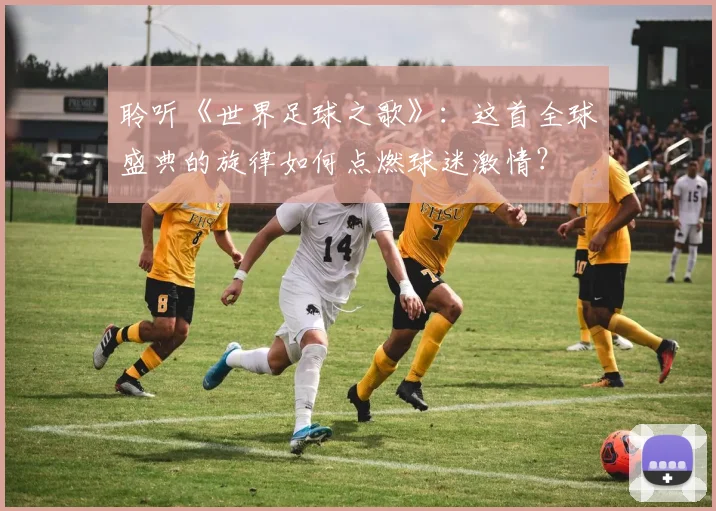 聆听《世界足球之歌》：这首全球盛典的旋律如何点燃球迷激情？