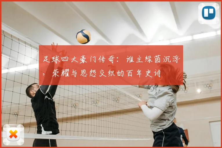 足球四大豪门传奇：谁主绿茵沉浮，荣耀与恩怨交织的百年史诗