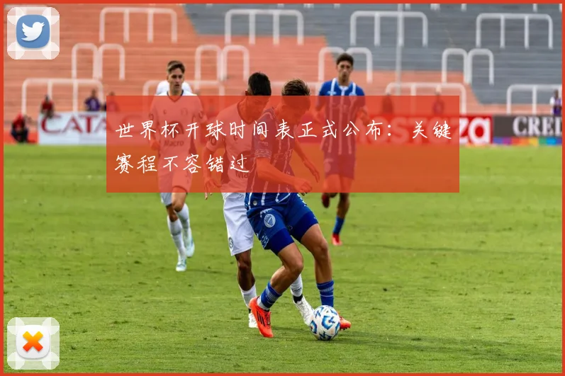 世界杯开球时间表正式公布：关键赛程不容错过