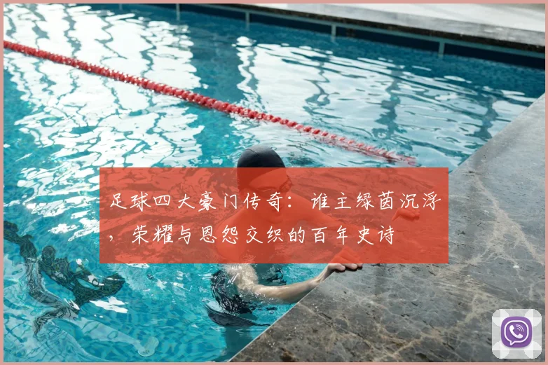 足球四大豪门传奇：谁主绿茵沉浮，荣耀与恩怨交织的百年史诗