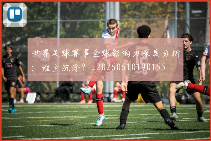 世界足球赛事全球影响力深度分析：谁主沉浮？_20260610190155