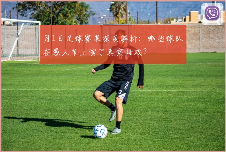 月1日足球赛果深度解析：哪些球队在愚人节上演了真实好戏？