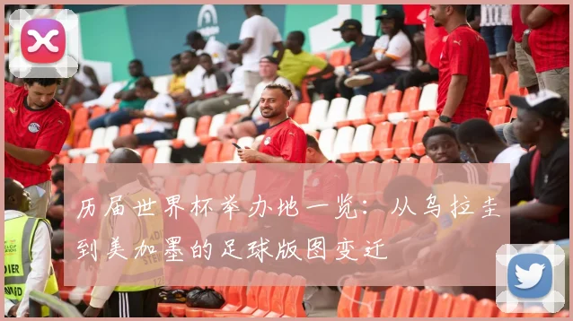 历届世界杯举办地一览：从乌拉圭到美加墨的足球版图变迁