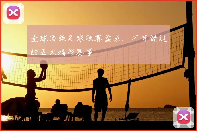 全球顶级足球联赛盘点：不可错过的五大精彩赛事
