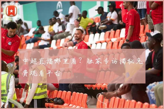 中超直播哪里看？独家专访揭秘免费观看平台